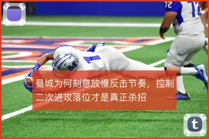 曼城为何刻意放慢反击节奏，控制二次进攻落位才是真正杀招