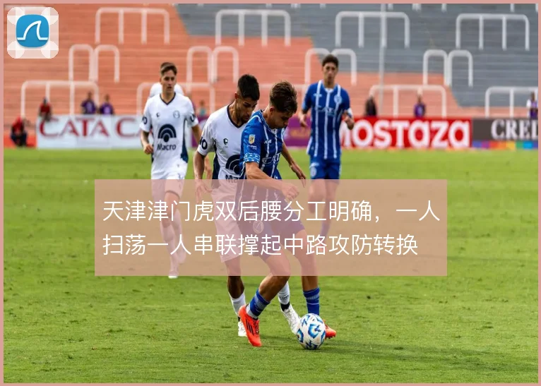 天津津门虎双后腰分工明确,一人扫荡一人串联撑起中路攻防转换