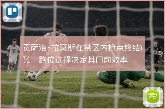 贡萨洛·拉莫斯在禁区内抢点终结，跑位选择决定其门前效率