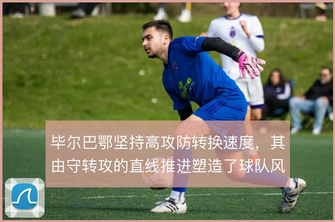毕尔巴鄂坚持高攻防转换速度，其由守转攻的直线推进塑造了球队风格