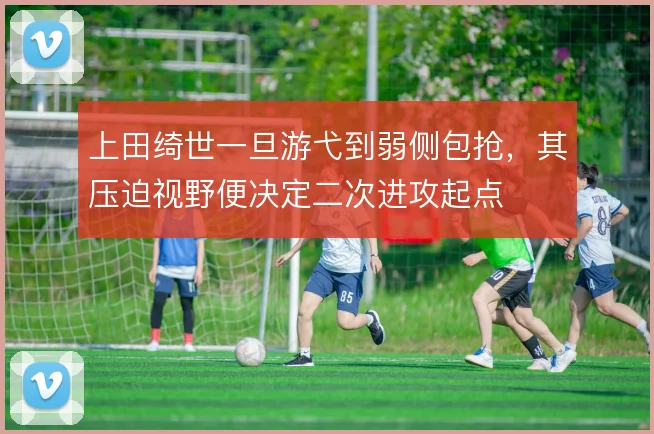 上田绮世一旦游弋到弱侧包抢，其压迫视野便决定二次进攻起点