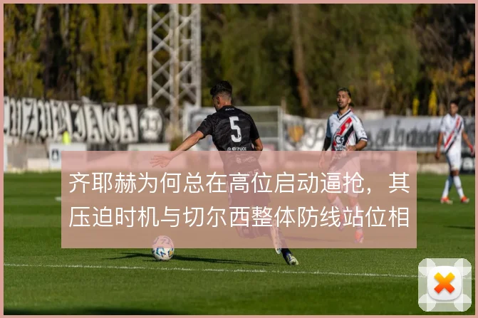 齐耶赫为何总在高位启动逼抢,其压迫时机与切尔西整体防线站位相关