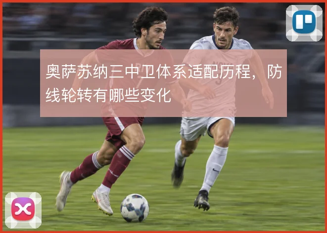 奥萨苏纳三中卫体系适配历程，防线轮转有哪些变化