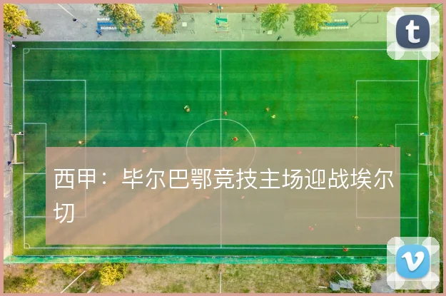 西甲:毕尔巴鄂竞技主场迎战埃尔切