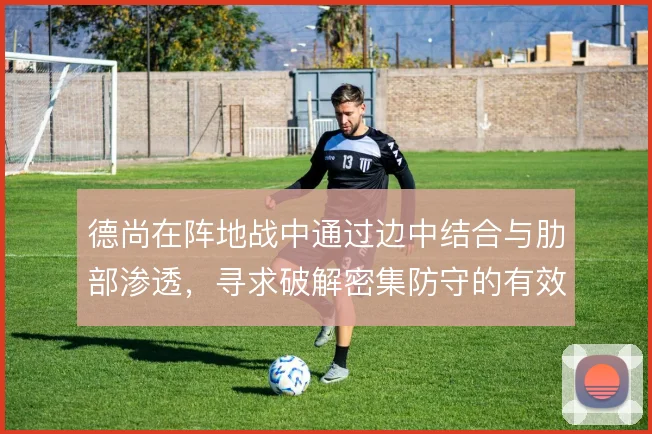 德尚在阵地战中通过边中结合与肋部渗透，寻求破解密集防守的有效路径