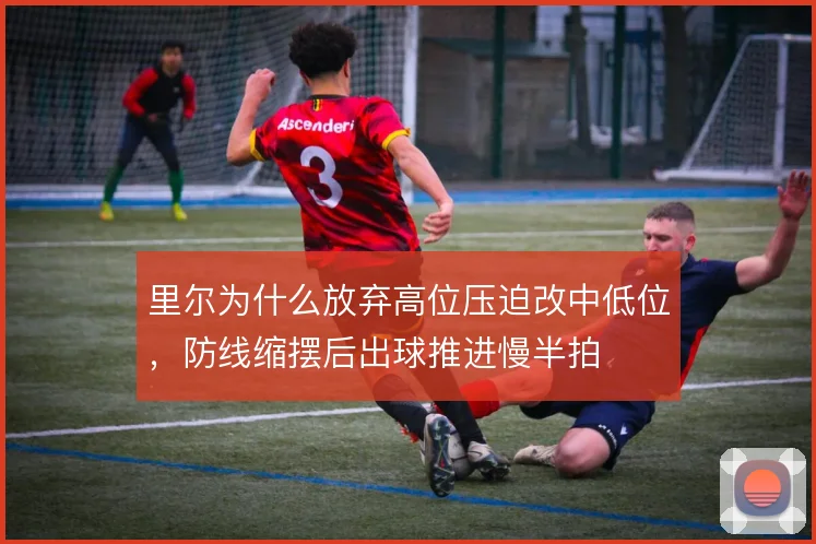 里尔为什么放弃高位压迫改中低位,防线缩摆后出球推进慢半拍