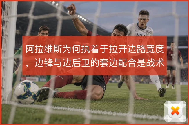 阿拉维斯为何执着于拉开边路宽度，边锋与边后卫的套边配合是战术根基