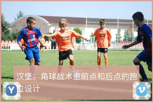 汉堡：角球战术里前点和后点的跑位设计