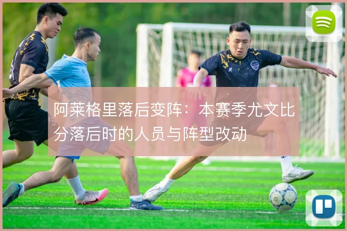 阿莱格里落后变阵：本赛季尤文比分落后时的人员与阵型改动