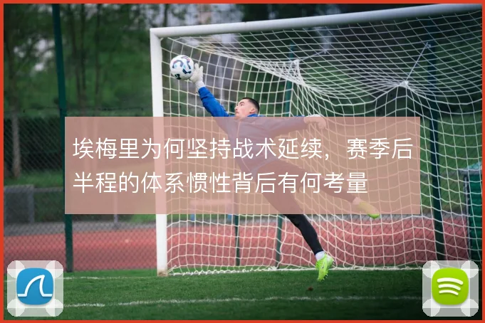 埃梅里为何坚持战术延续，赛季后半程的体系惯性背后有何考量