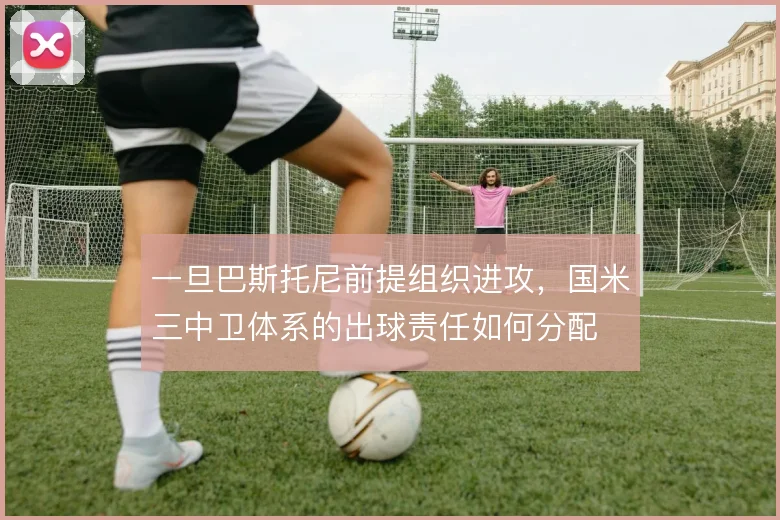 一旦巴斯托尼前提组织进攻，国米三中卫体系的出球责任如何分配