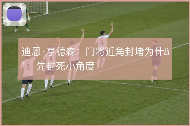 迪恩·亨德森:门将近角封堵为什么先封死小角度