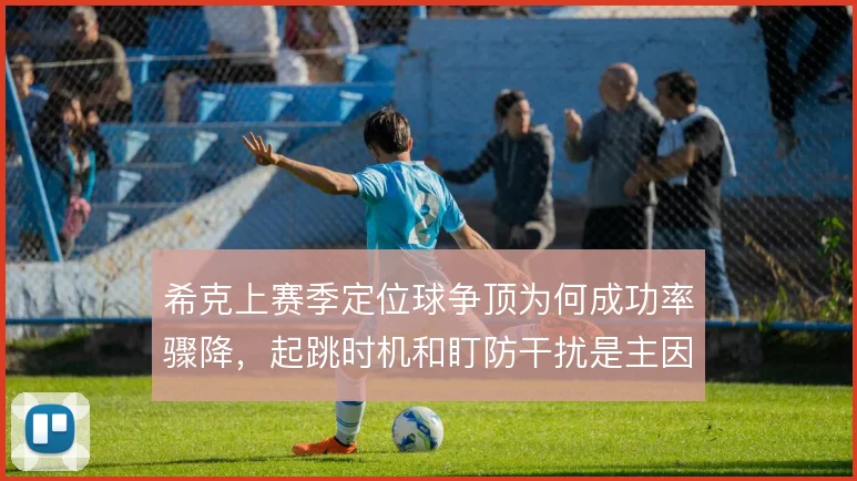 希克上赛季定位球争顶为何成功率骤降，起跳时机和盯防干扰是主因
