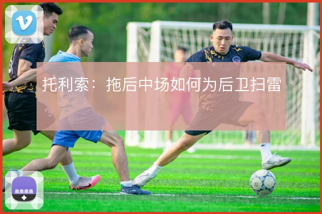 托利索:拖后中场如何为后卫扫雷