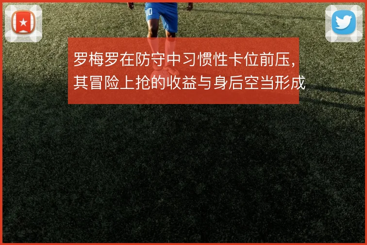 罗梅罗在防守中习惯性卡位前压，其冒险上抢的收益与身后空当形成鲜明对比