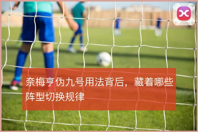奈梅亨伪九号用法背后，藏着哪些阵型切换规律
