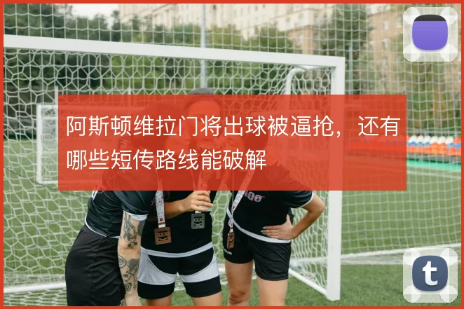 阿斯顿维拉门将出球被逼抢,还有哪些短传路线能破解