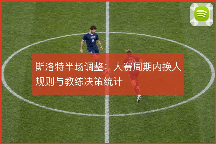 斯洛特半场调整：大赛周期内换人规则与教练决策统计