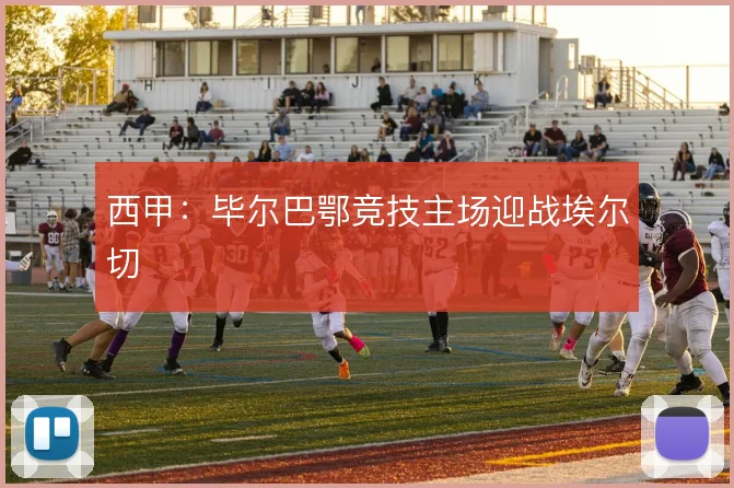 西甲:毕尔巴鄂竞技主场迎战埃尔切