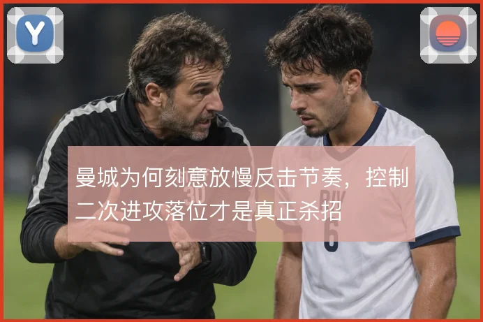 曼城为何刻意放慢反击节奏，控制二次进攻落位才是真正杀招