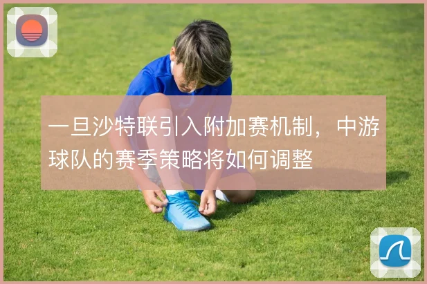 一旦沙特联引入附加赛机制，中游球队的赛季策略将如何调整