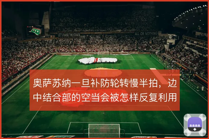 奥萨苏纳一旦补防轮转慢半拍，边中结合部的空当会被怎样反复利用
