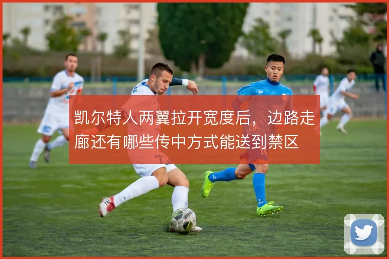 凯尔特人两翼拉开宽度后，边路走廊还有哪些传中方式能送到禁区