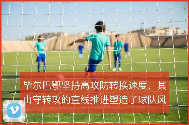 毕尔巴鄂坚持高攻防转换速度，其由守转攻的直线推进塑造了球队风格