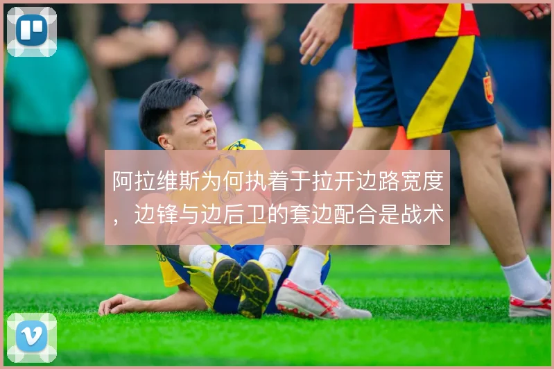 阿拉维斯为何执着于拉开边路宽度，边锋与边后卫的套边配合是战术根基