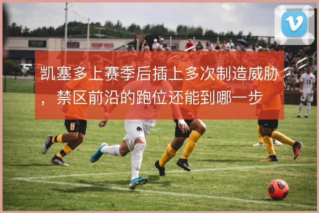 凯塞多上赛季后插上多次制造威胁，禁区前沿的跑位还能到哪一步
