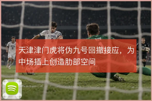 天津津门虎将伪九号回撤接应,为中场插上创造肋部空间