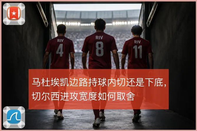 马杜埃凯边路持球内切还是下底，切尔西进攻宽度如何取舍