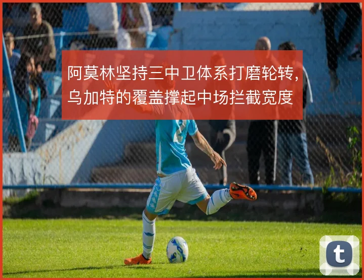 阿莫林坚持三中卫体系打磨轮转,乌加特的覆盖撑起中场拦截宽度