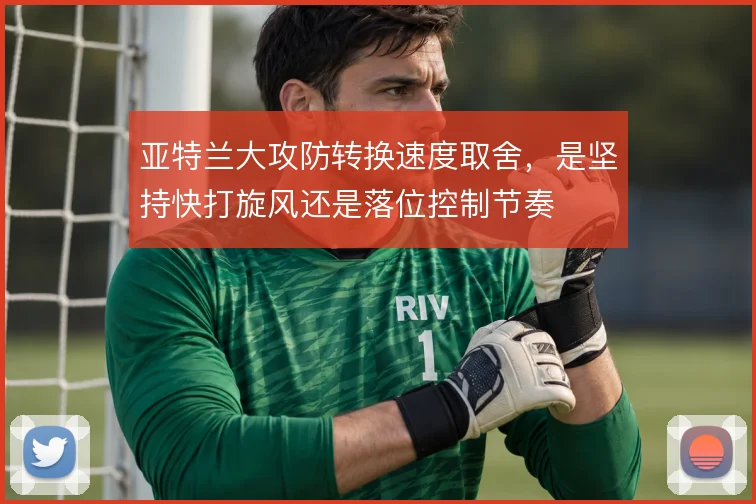亚特兰大攻防转换速度取舍，是坚持快打旋风还是落位控制节奏