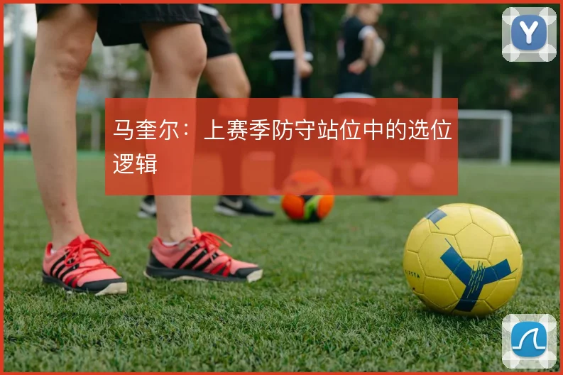 马奎尔：上赛季防守站位中的选位逻辑