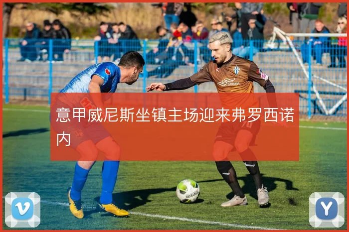 意甲威尼斯坐镇主场迎来弗罗西诺内