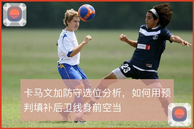 卡马文加防守选位分析，如何用预判填补后卫线身前空当