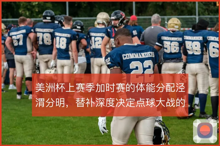 美洲杯上赛季加时赛的体能分配泾渭分明，替补深度决定点球大战的底气