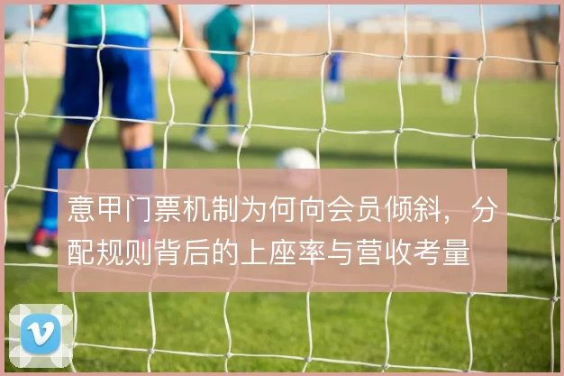 意甲门票机制为何向会员倾斜，分配规则背后的上座率与营收考量