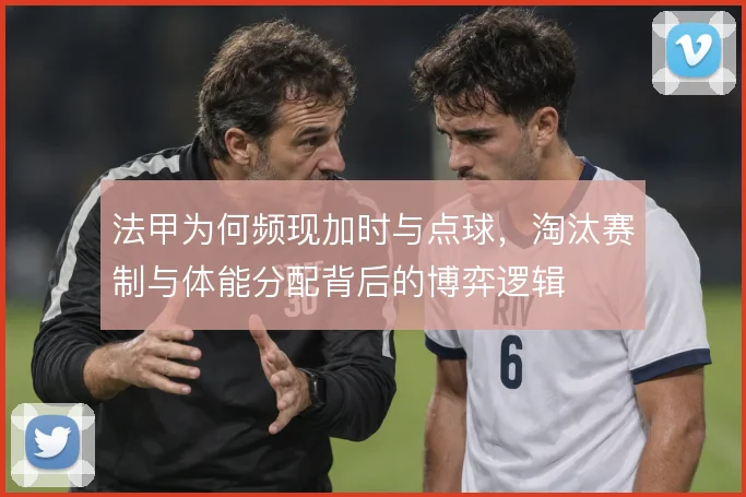 法甲为何频现加时与点球，淘汰赛制与体能分配背后的博弈逻辑