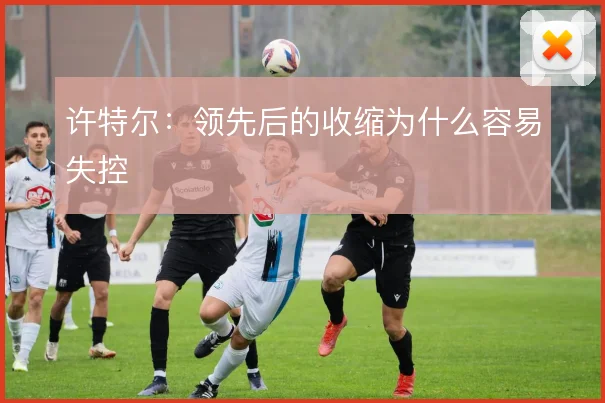许特尔:领先后的收缩为什么容易失控