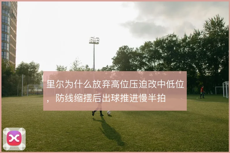 里尔为什么放弃高位压迫改中低位,防线缩摆后出球推进慢半拍