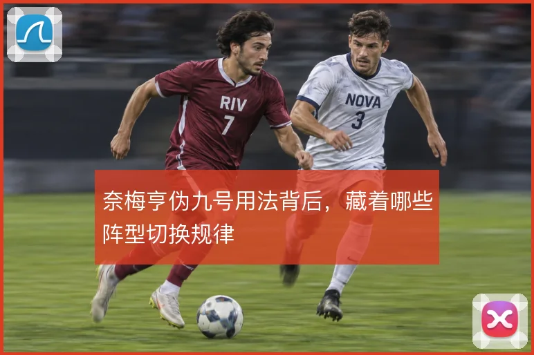 奈梅亨伪九号用法背后,藏着哪些阵型切换规律