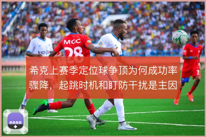 希克上赛季定位球争顶为何成功率骤降，起跳时机和盯防干扰是主因