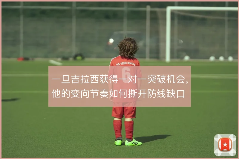 一旦吉拉西获得一对一突破机会，他的变向节奏如何撕开防线缺口