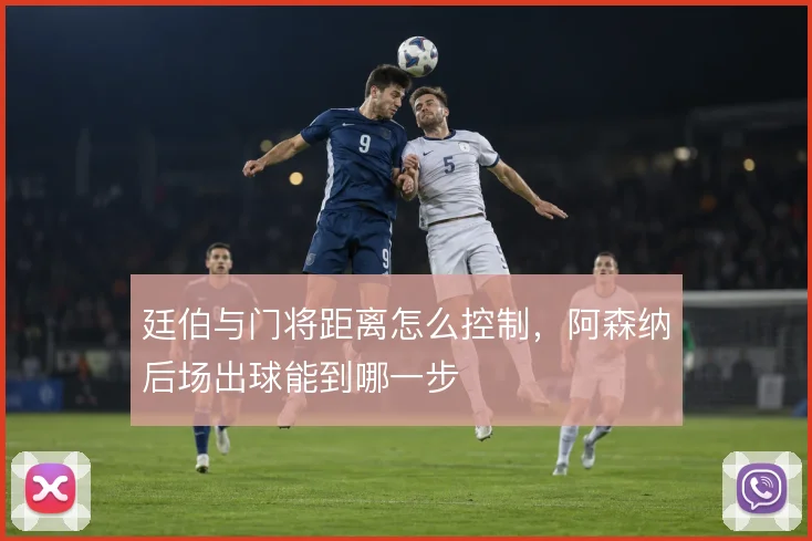 廷伯与门将距离怎么控制,阿森纳后场出球能到哪一步