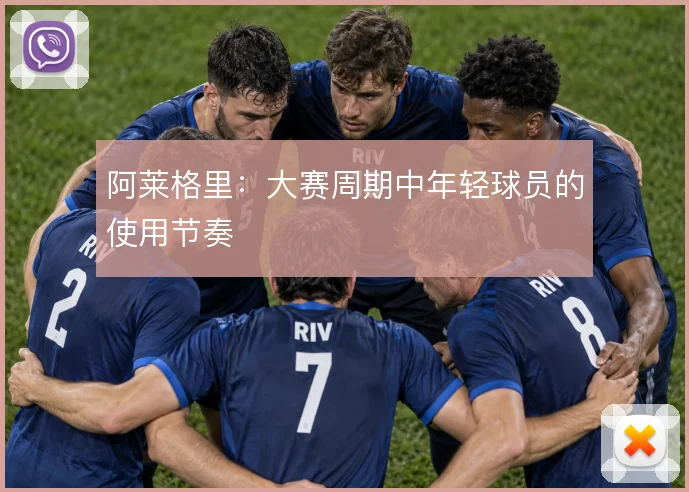 阿莱格里:大赛周期中年轻球员的使用节奏