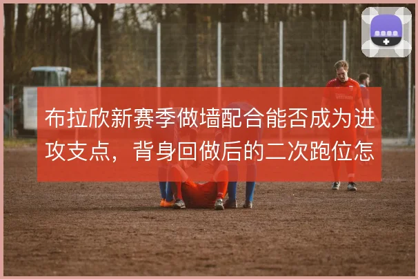 布拉欣新赛季做墙配合能否成为进攻支点，背身回做后的二次跑位怎么设计