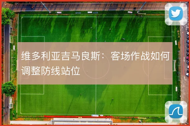 维多利亚吉马良斯:客场作战如何调整防线站位