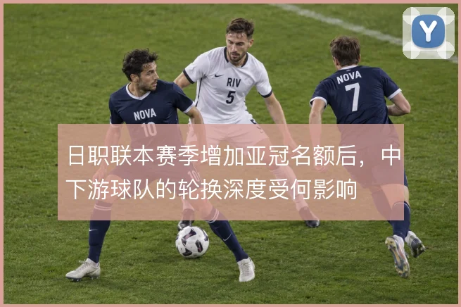 日职联本赛季增加亚冠名额后，中下游球队的轮换深度受何影响